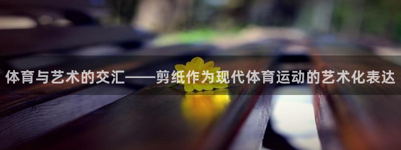 球速体育：体育与艺术的交汇——剪纸作为现代体育运动的艺术化表达