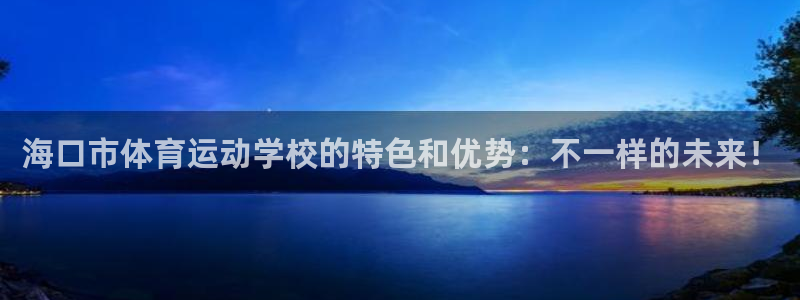 球速体育：海口市体育运动学校的特色和优势：不一样的未来！